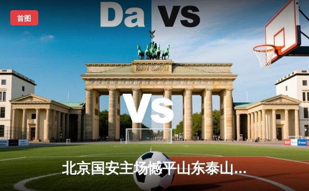 北京国安主场憾平山东泰山，张玉宁伤退成转折点