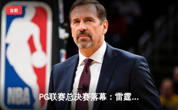 PG联赛总决赛落幕：雷霆队4-2逆转夺冠，亚历山大荣膺FMVP