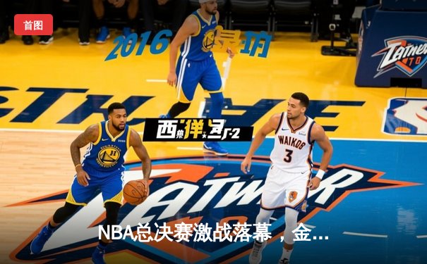 NBA总决赛激战落幕，金州勇士逆转夺冠创历史