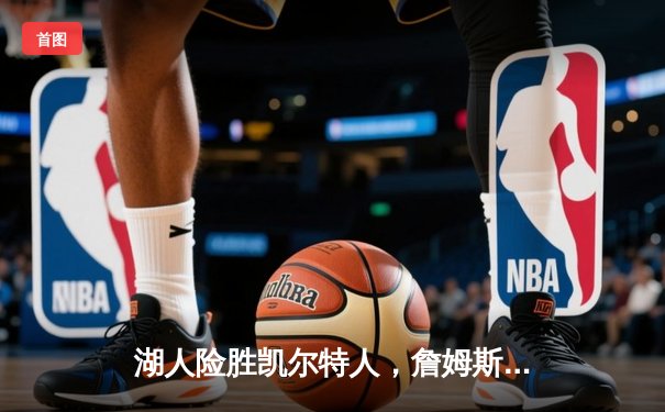 湖人险胜凯尔特人，詹姆斯关键三分锁定胜局，系列赛2-1领先