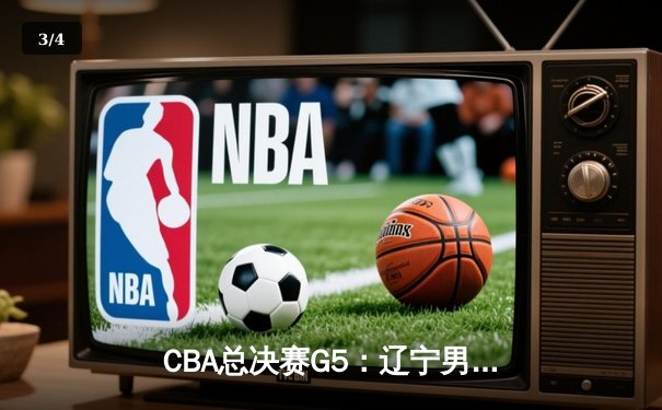 CBA总决赛G5：辽宁男篮逆转广东问鼎总冠军，赵继伟荣膺FMVP - 3