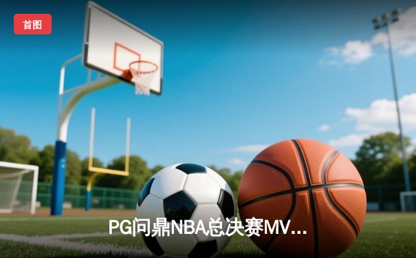PG问鼎NBA总决赛MVP，率领丹佛掘金首夺总冠军